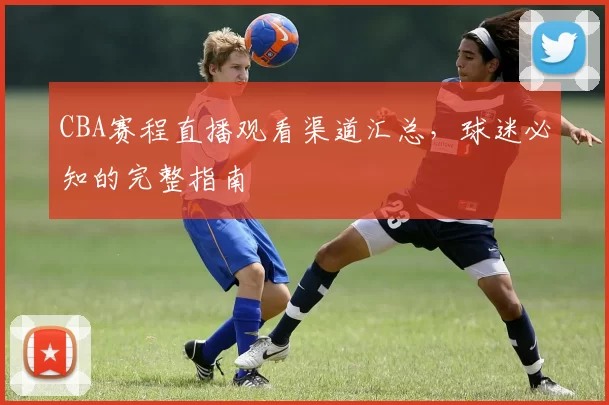 CBA赛程直播观看渠道汇总，球迷必知的完整指南