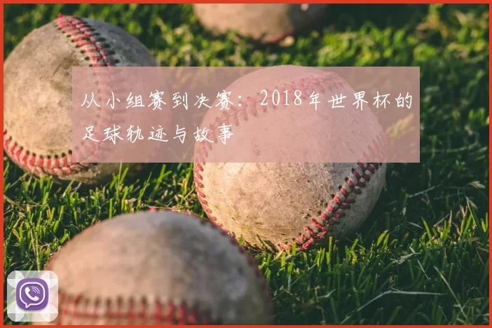 从小组赛到决赛：2018年世界杯的足球轨迹与故事