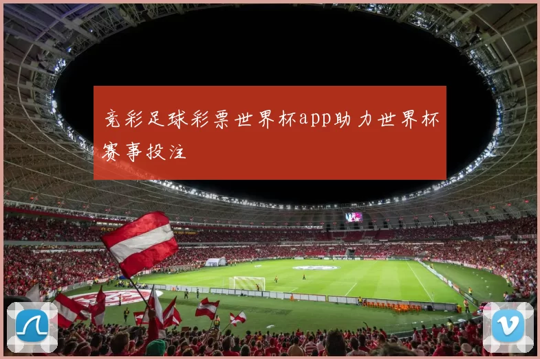 竞彩足球彩票世界杯app助力世界杯赛事投注