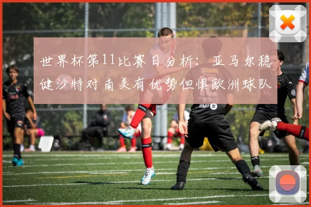 世界杯第11比赛日分析:亚马尔稳健沙特对南美有优势但惧欧洲球队