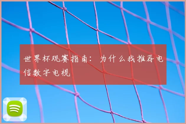 世界杯观赛指南：为什么我推荐电信数字电视