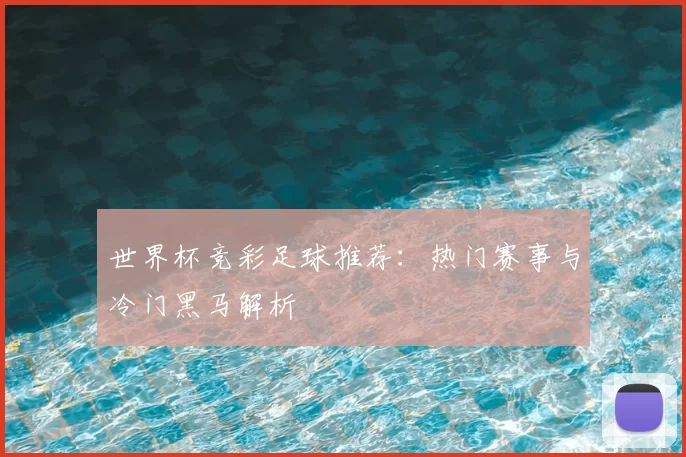 世界杯竞彩足球推荐：热门赛事与冷门黑马解析