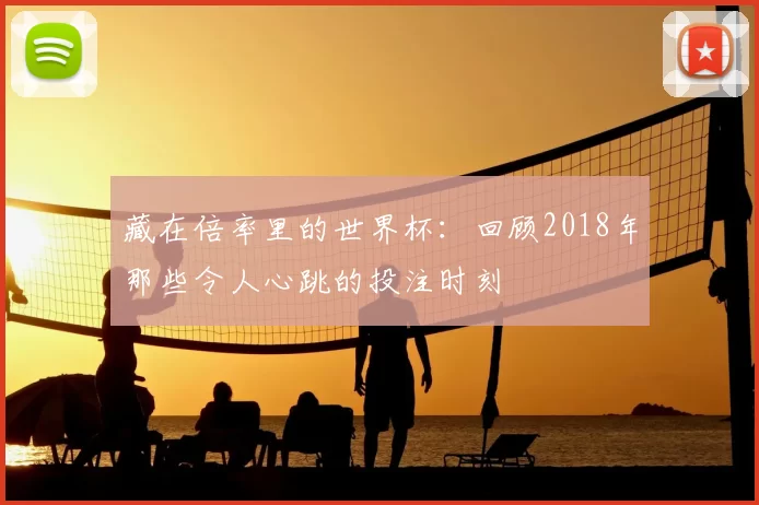 藏在倍率里的世界杯：回顾2018年那些令人心跳的投注时刻