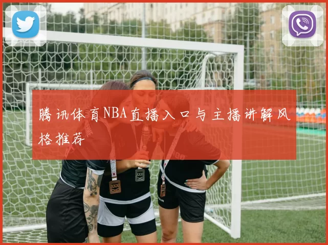 腾讯体育NBA直播入口与主播讲解风格推荐