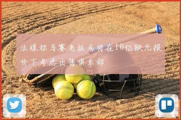 法媒称马赛老板或将在10亿欧元报价下考虑出售俱乐部