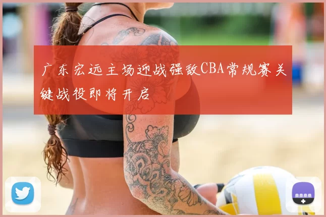 广东宏远主场迎战强敌CBA常规赛关键战役即将开启