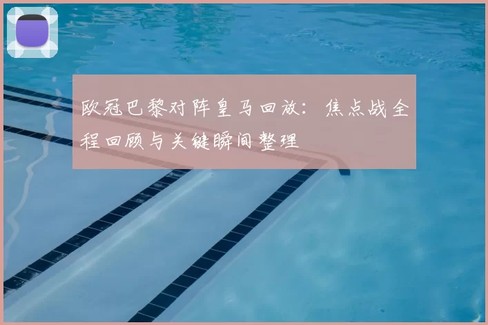 欧冠巴黎对阵皇马回放：焦点战全程回顾与关键瞬间整理