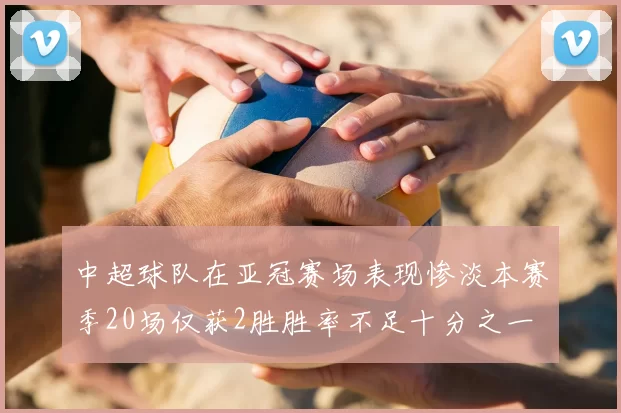 中超球队在亚冠赛场表现惨淡本赛季20场仅获2胜胜率不足十分之一