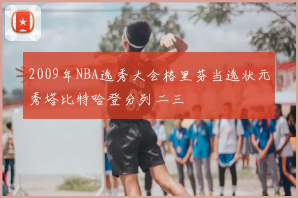 2009年NBA选秀大会格里芬当选状元秀塔比特哈登分列二三