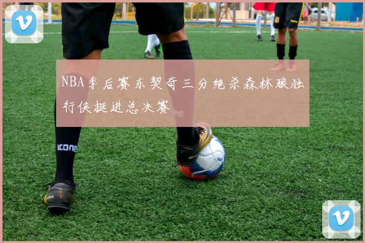 NBA季后赛东契奇三分绝杀森林狼独行侠挺进总决赛