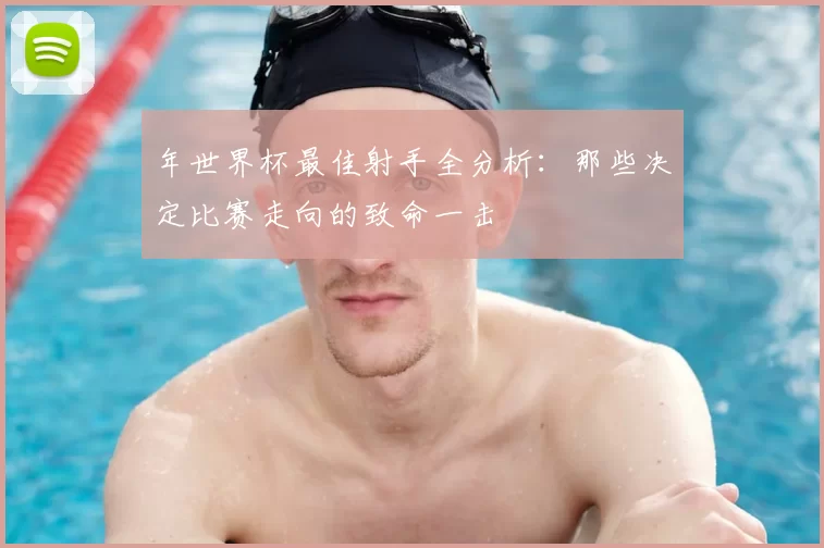 年世界杯最佳射手全分析：那些决定比赛走向的致命一击