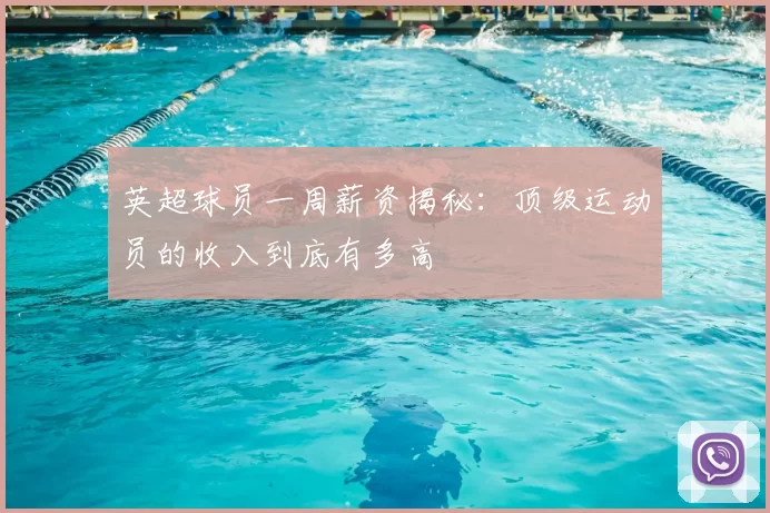 英超球员一周薪资揭秘：顶级运动员的收入到底有多高