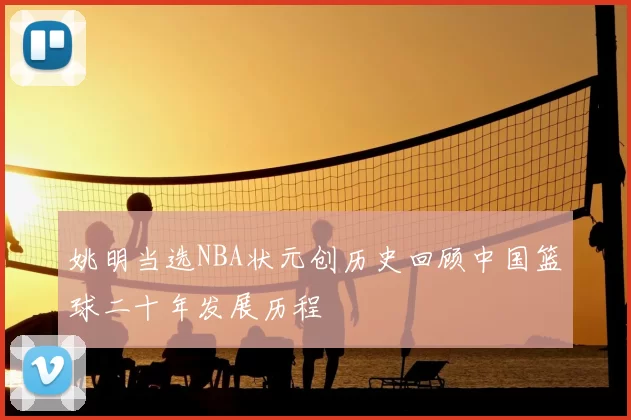 姚明当选NBA状元创历史回顾中国篮球二十年发展历程