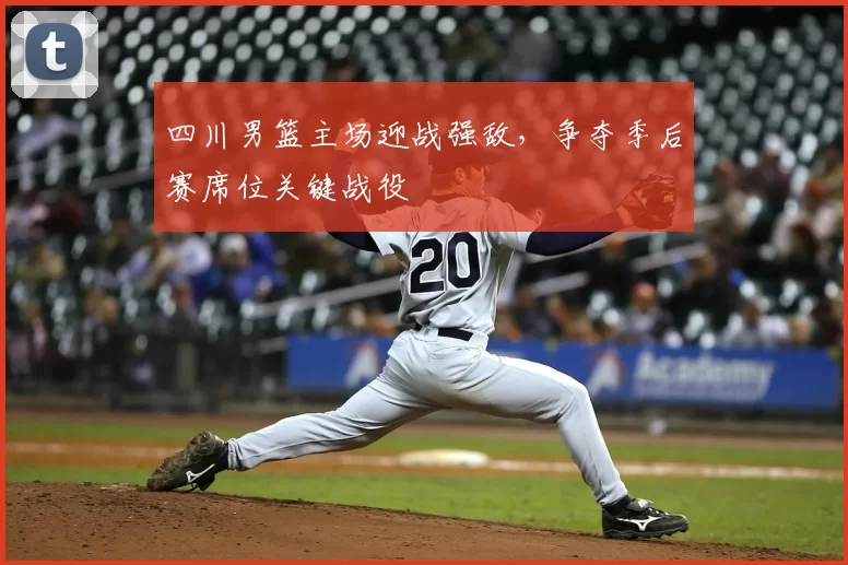 四川男篮主场迎战强敌，争夺季后赛席位关键战役