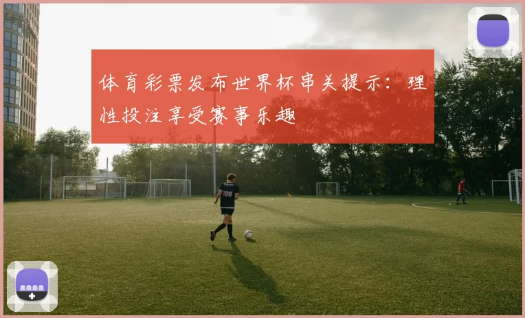 体育彩票发布世界杯串关提示:理性投注享受赛事乐趣