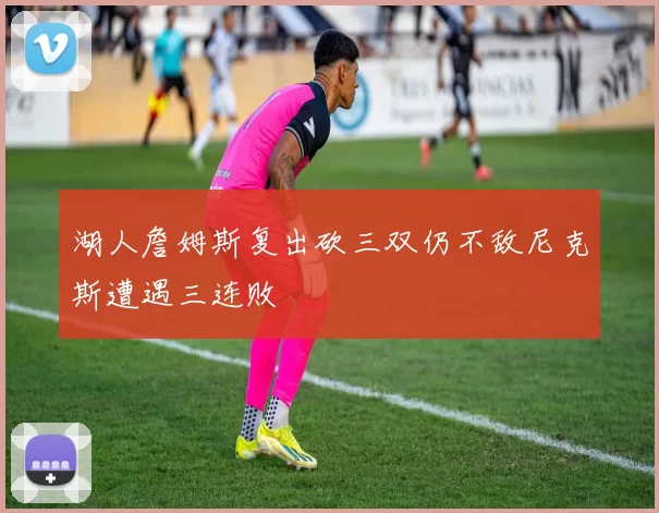 湖人詹姆斯复出砍三双仍不敌尼克斯遭遇三连败