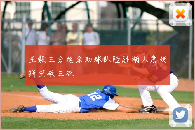 王毅三分绝杀助球队险胜湖人詹姆斯空砍三双