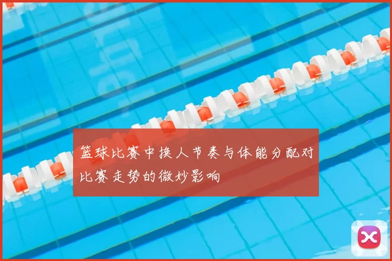 篮球比赛中换人节奏与体能分配对比赛走势的微妙影响