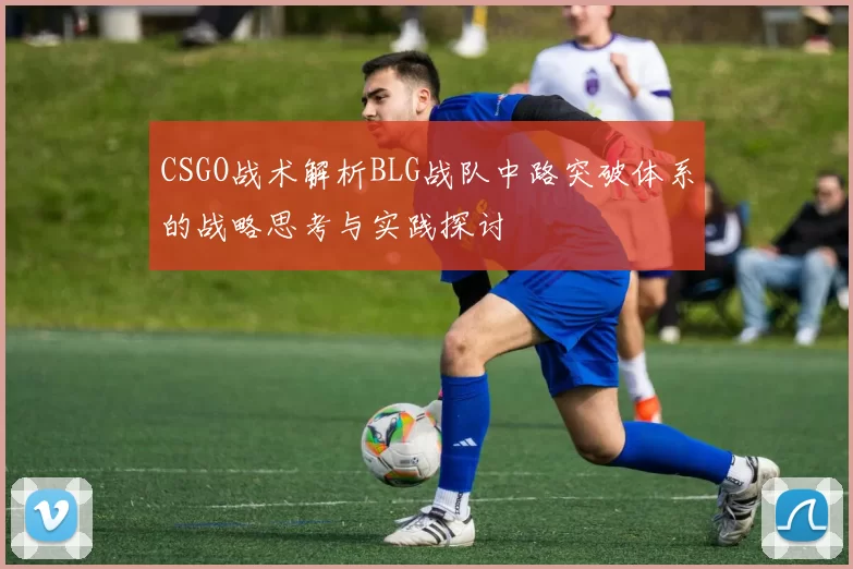 CSGO战术解析BLG战队中路突破体系的战略思考与实践探讨