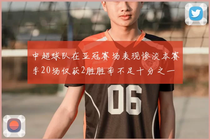 中超球队在亚冠赛场表现惨淡本赛季20场仅获2胜胜率不足十分之一