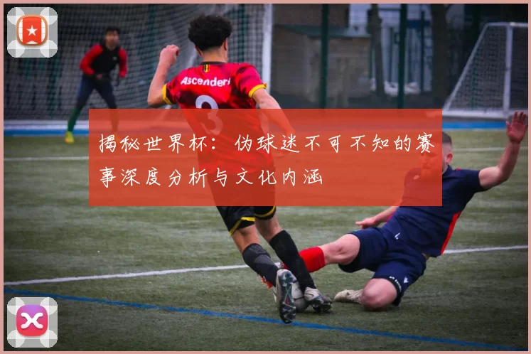 揭秘世界杯：伪球迷不可不知的赛事深度分析与文化内涵