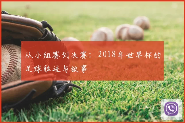 从小组赛到决赛：2018年世界杯的足球轨迹与故事