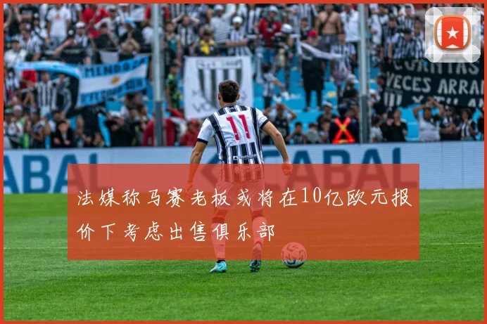 法媒称马赛老板或将在10亿欧元报价下考虑出售俱乐部