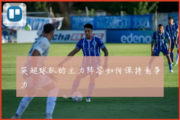 英超球队的主力阵容如何保持竞争力