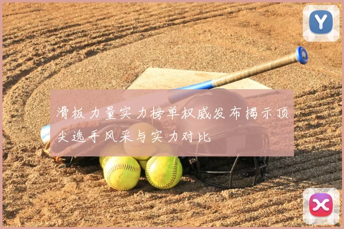 滑板力量实力榜单权威发布揭示顶尖选手风采与实力对比