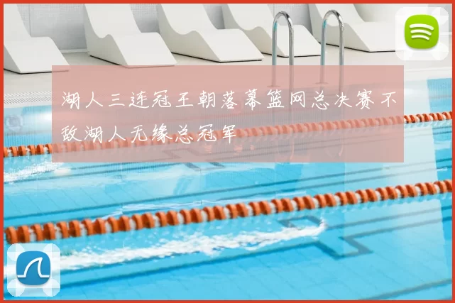 湖人三连冠王朝落幕篮网总决赛不敌湖人无缘总冠军