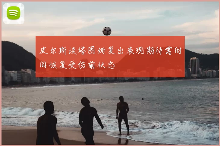 皮尔斯谈塔图姆复出表现期待需时间恢复受伤前状态