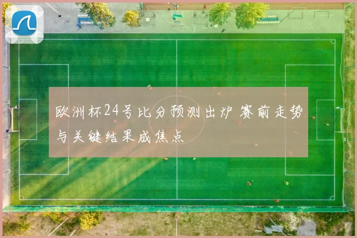 欧洲杯24号比分预测出炉 赛前走势与关键结果成焦点