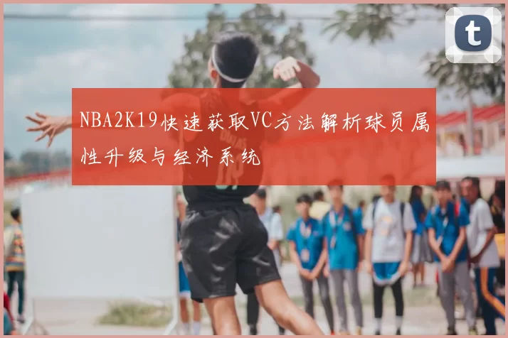 NBA2K19快速获取VC方法解析球员属性升级与经济系统