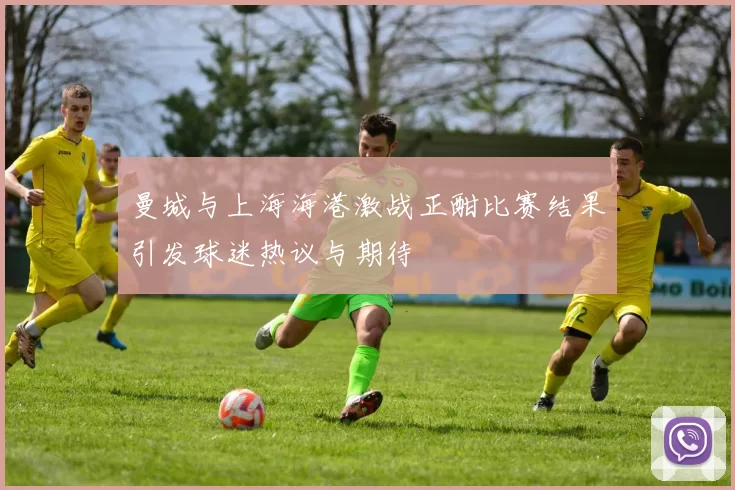 曼城与上海海港激战正酣比赛结果引发球迷热议与期待