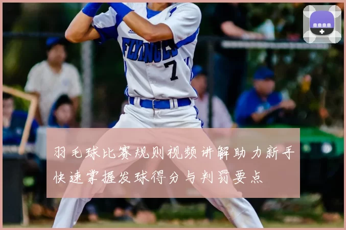羽毛球比赛规则视频讲解助力新手快速掌握发球得分与判罚要点