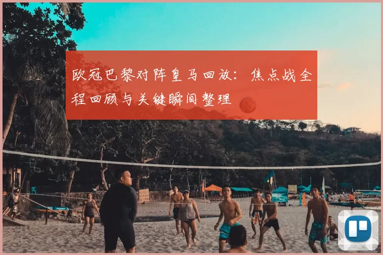 欧冠巴黎对阵皇马回放：焦点战全程回顾与关键瞬间整理