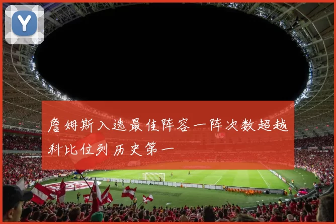 詹姆斯入选最佳阵容一阵次数超越科比位列历史第一