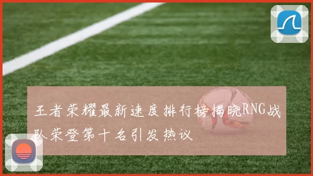 王者荣耀最新速度排行榜揭晓RNG战队荣登第十名引发热议