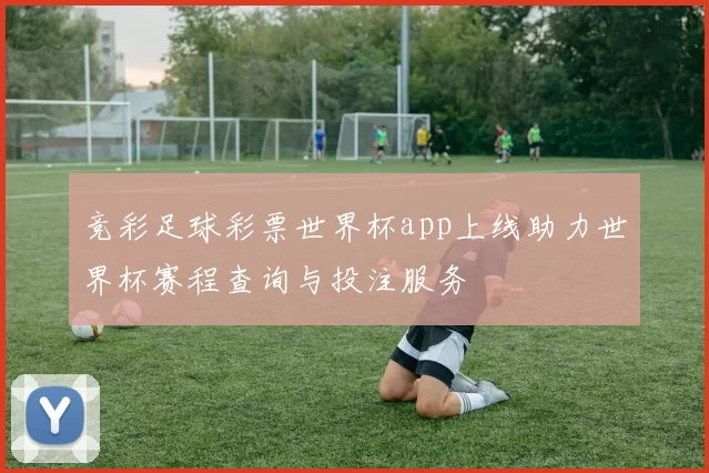 竞彩足球彩票世界杯app上线助力世界杯赛程查询与投注服务