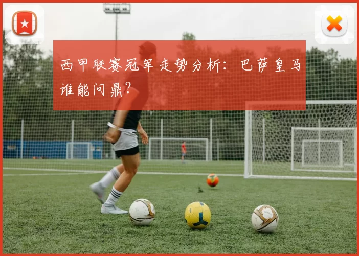 西甲联赛冠军走势分析：巴萨皇马谁能问鼎？