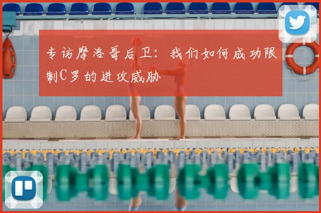 专访摩洛哥后卫：我们如何成功限制C罗的进攻威胁