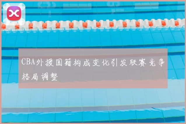 CBA外援国籍构成变化引发联赛竞争格局调整