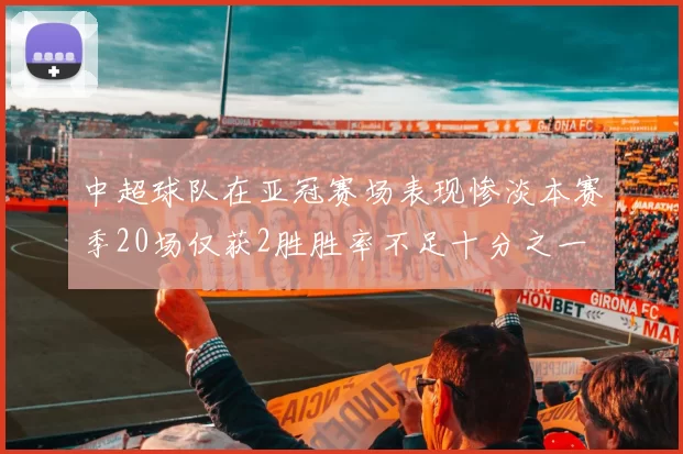 中超球队在亚冠赛场表现惨淡本赛季20场仅获2胜胜率不足十分之一