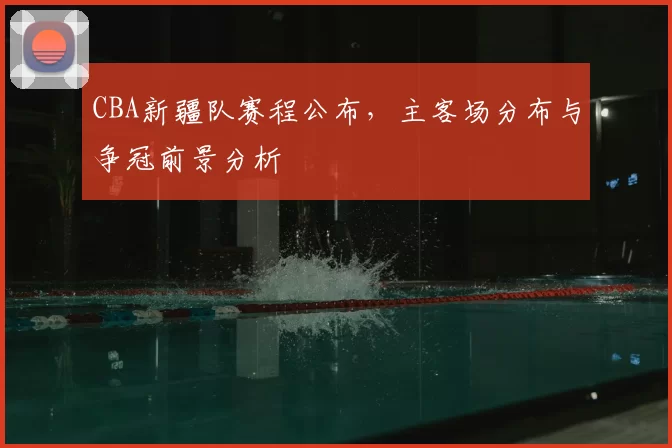 CBA新疆队赛程公布，主客场分布与争冠前景分析