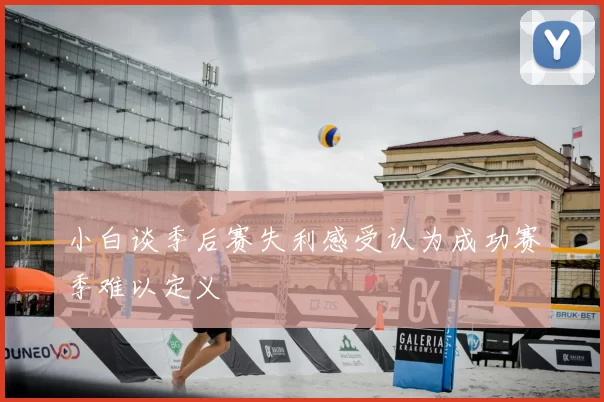 小白谈季后赛失利感受认为成功赛季难以定义