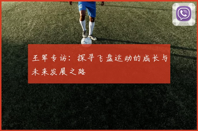王军专访:探寻飞盘运动的成长与未来发展之路