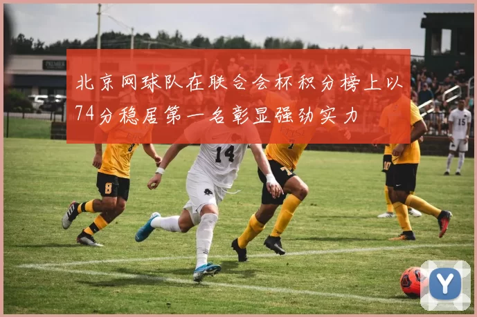 北京网球队在联合会杯积分榜上以74分稳居第一名彰显强劲实力