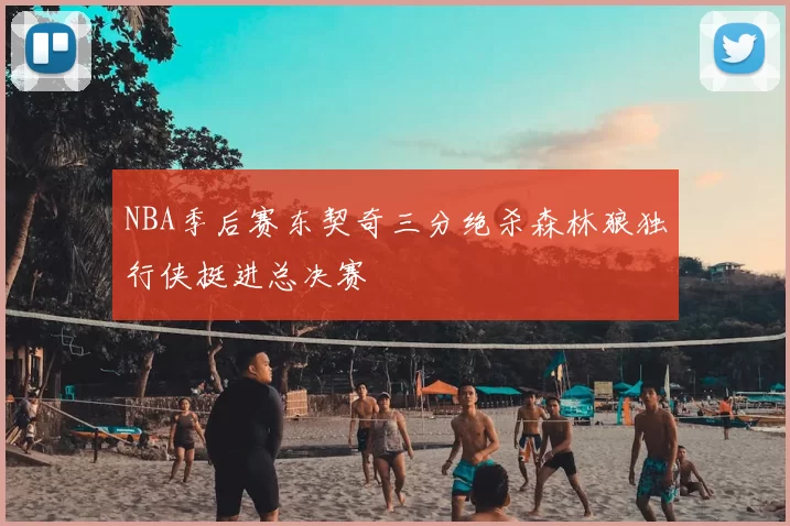 NBA季后赛东契奇三分绝杀森林狼独行侠挺进总决赛