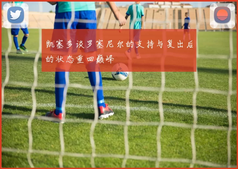 凯塞多谈罗塞尼尔的支持与复出后的状态重回巅峰