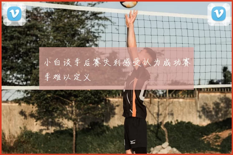 小白谈季后赛失利感受认为成功赛季难以定义